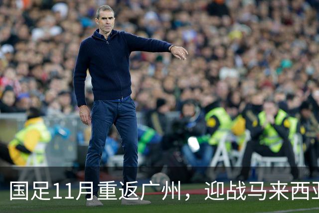 国足11月重返广州，迎战马来西亚与巴林，期待重振旗鼓